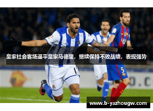 皇家社会客场逼平皇家马德里，继续保持不败战绩，表现强势