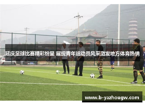 延庆足球比赛精彩纷呈 展现青年运动员风采激发地方体育热情