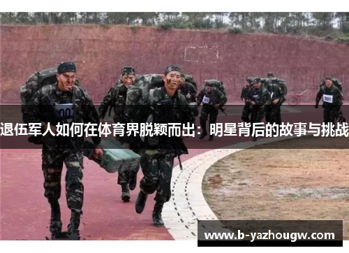 退伍军人如何在体育界脱颖而出：明星背后的故事与挑战