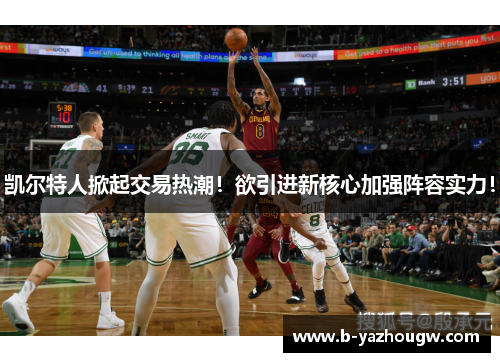 凯尔特人掀起交易热潮！欲引进新核心加强阵容实力！