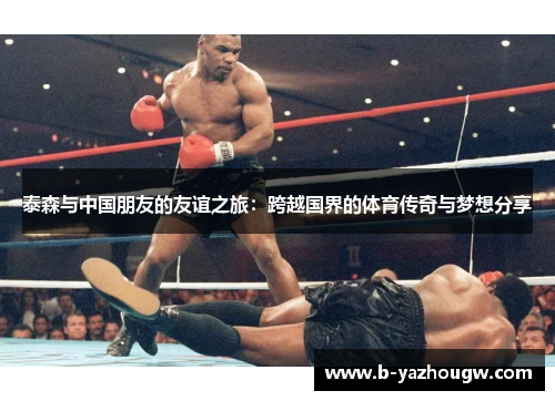 泰森与中国朋友的友谊之旅：跨越国界的体育传奇与梦想分享