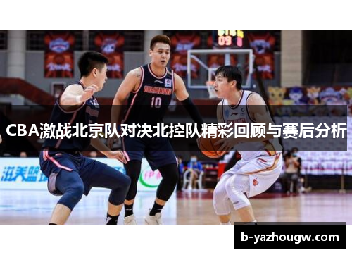 CBA激战北京队对决北控队精彩回顾与赛后分析