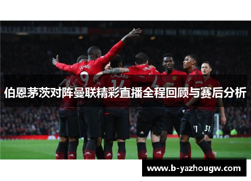 伯恩茅茨对阵曼联精彩直播全程回顾与赛后分析