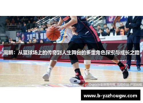 周鹏：从篮球场上的传奇到人生舞台的多重角色探索与成长之路