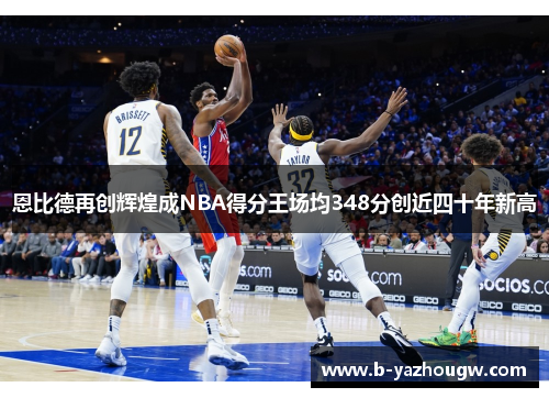 恩比德再创辉煌成NBA得分王场均348分创近四十年新高