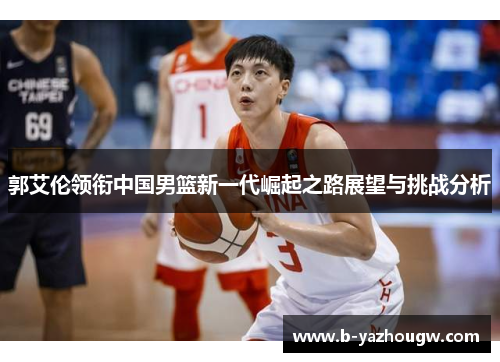 郭艾伦领衔中国男篮新一代崛起之路展望与挑战分析