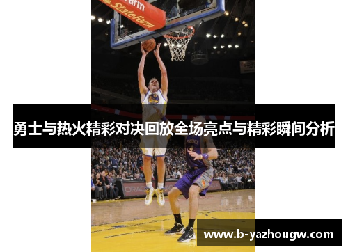 勇士与热火精彩对决回放全场亮点与精彩瞬间分析