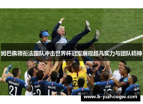 姆巴佩领衔法国队冲击世界杯冠军展现超凡实力与团队精神