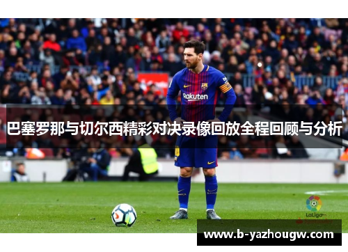 巴塞罗那与切尔西精彩对决录像回放全程回顾与分析